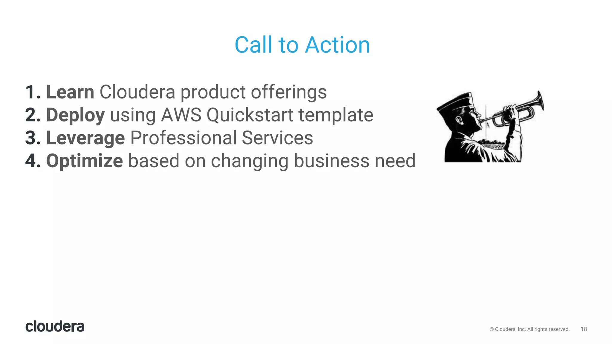 18© Cloudera, Inc. All rights reserved.
1. Learn Cloudera product offerings
2. Deploy using AWS Quickstart template
3. Leverage Professional Services
4. Optimize based on changing business need
Call to Action
 