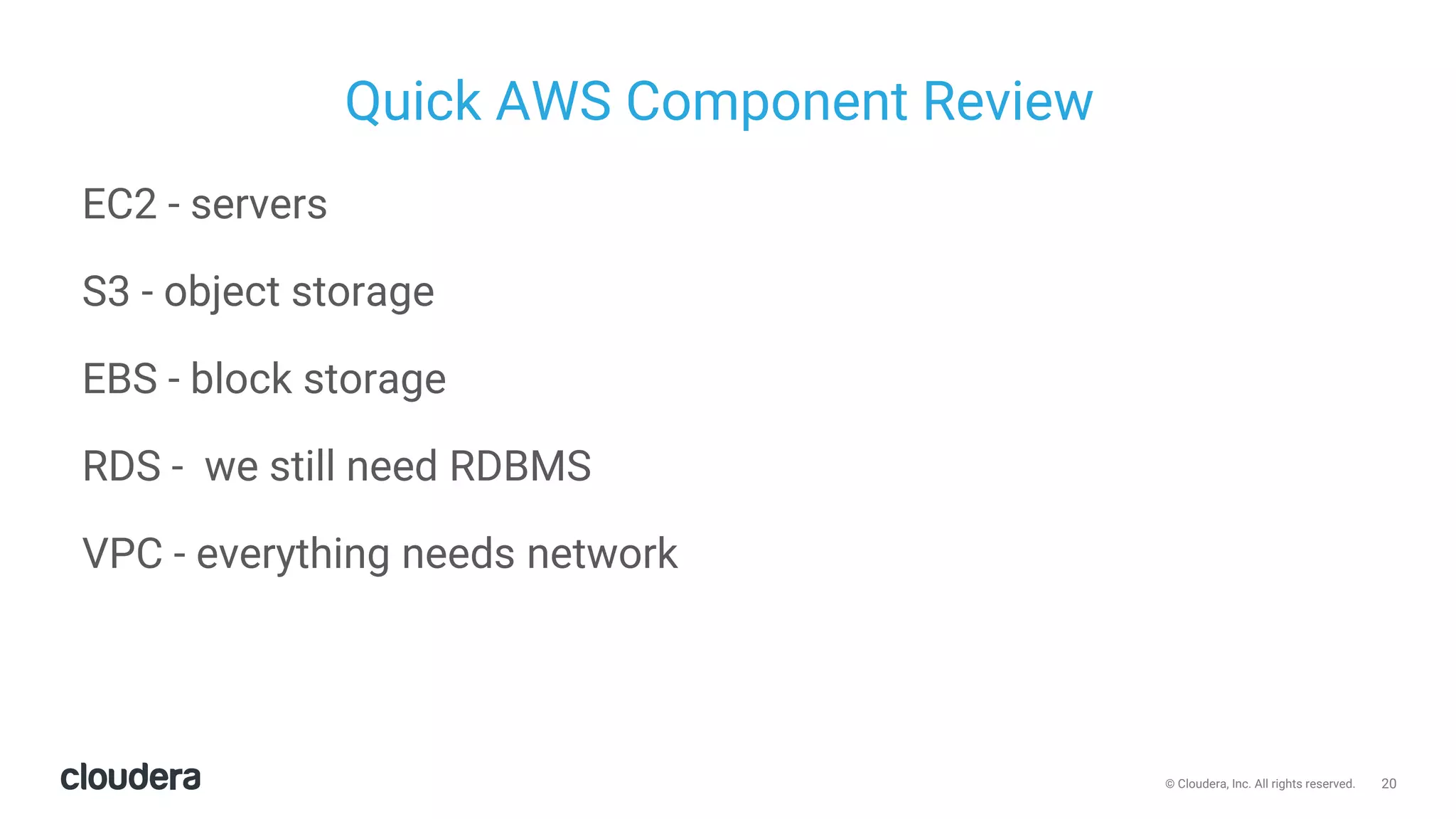 20© Cloudera, Inc. All rights reserved.
Quick AWS Component Review
EC2 - servers
S3 - object storage
EBS - block storage
RDS - we still need RDBMS
VPC - everything needs network
 