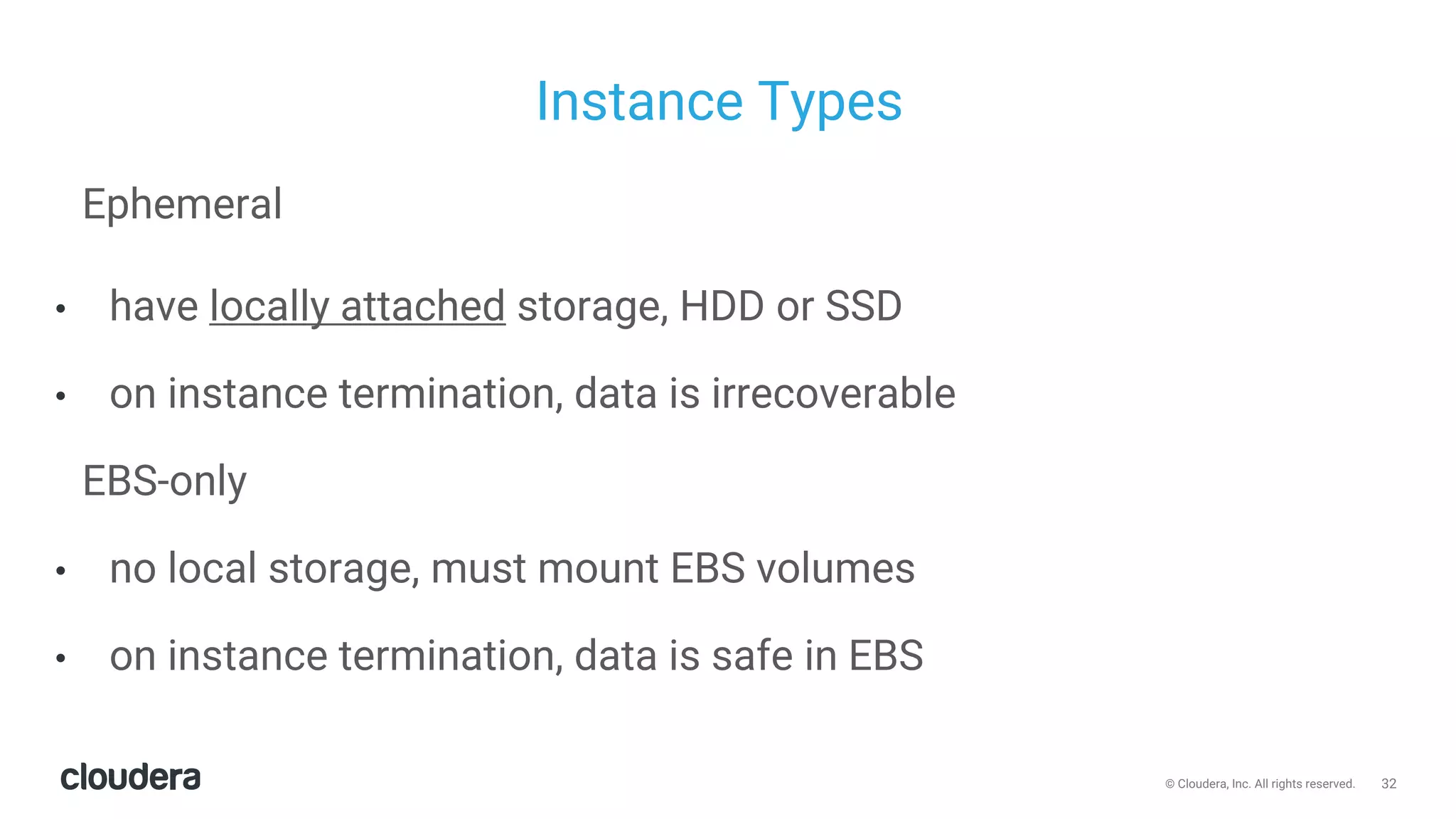 32© Cloudera, Inc. All rights reserved.
Instance Types
Ephemeral
• have locally attached storage, HDD or SSD
• on instance termination, data is irrecoverable
EBS-only
• no local storage, must mount EBS volumes
• on instance termination, data is safe in EBS
 