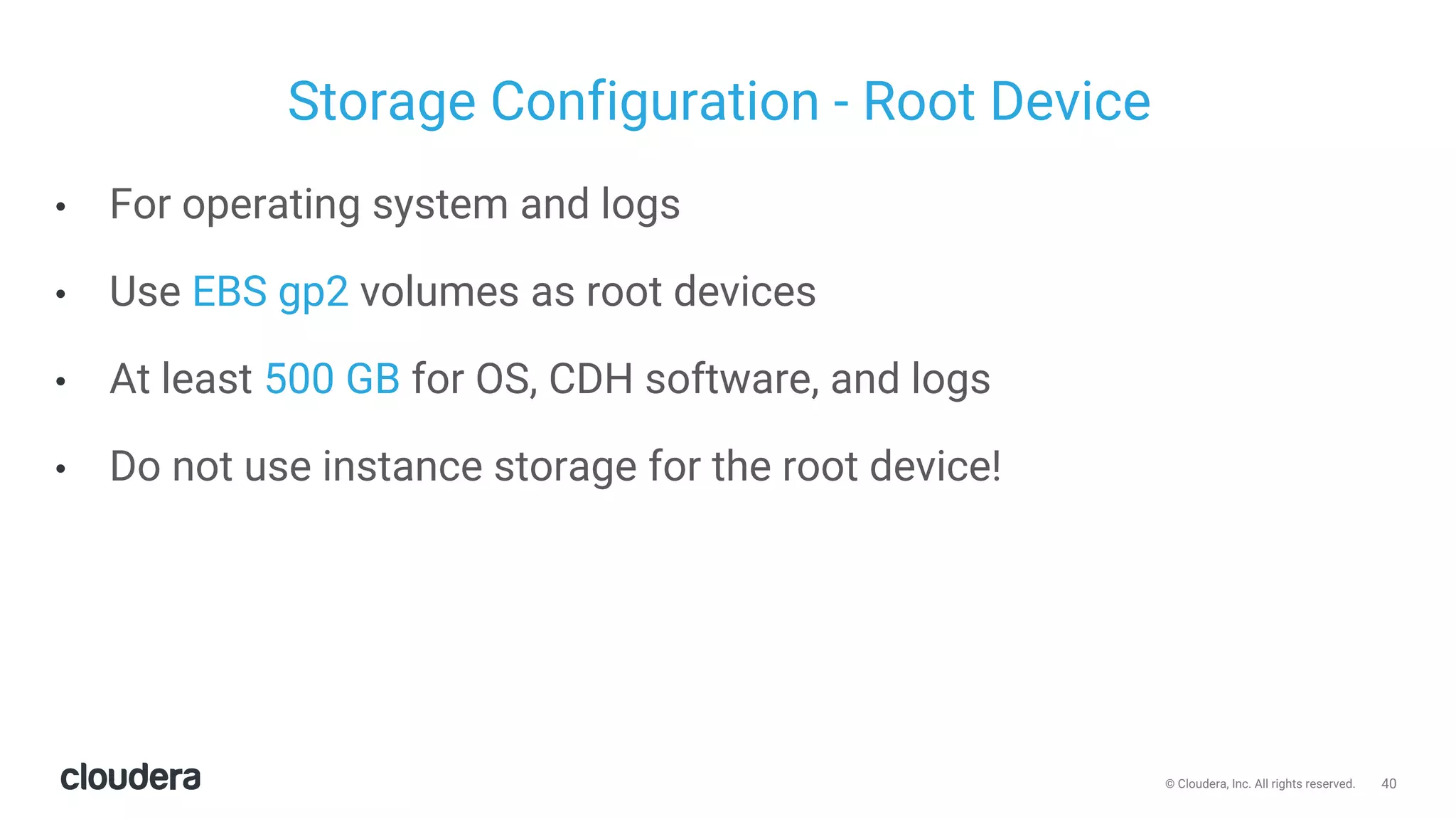 40© Cloudera, Inc. All rights reserved.
Storage Configuration - Root Device
• For operating system and logs
• Use EBS gp2 volumes as root devices
• At least 500 GB for OS, CDH software, and logs
• Do not use instance storage for the root device!
 