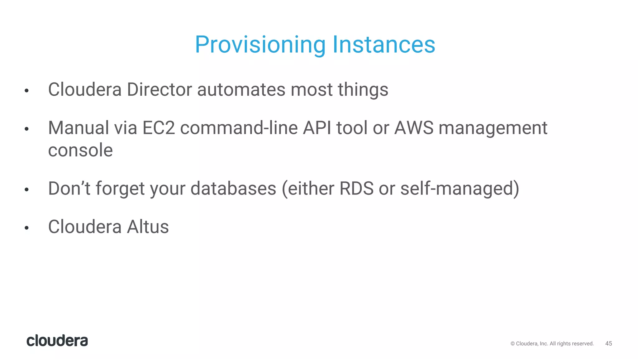 45© Cloudera, Inc. All rights reserved.
Provisioning Instances
• Cloudera Director automates most things
• Manual via EC2 command-line API tool or AWS management
console
• Don’t forget your databases (either RDS or self-managed)
• Cloudera Altus
 