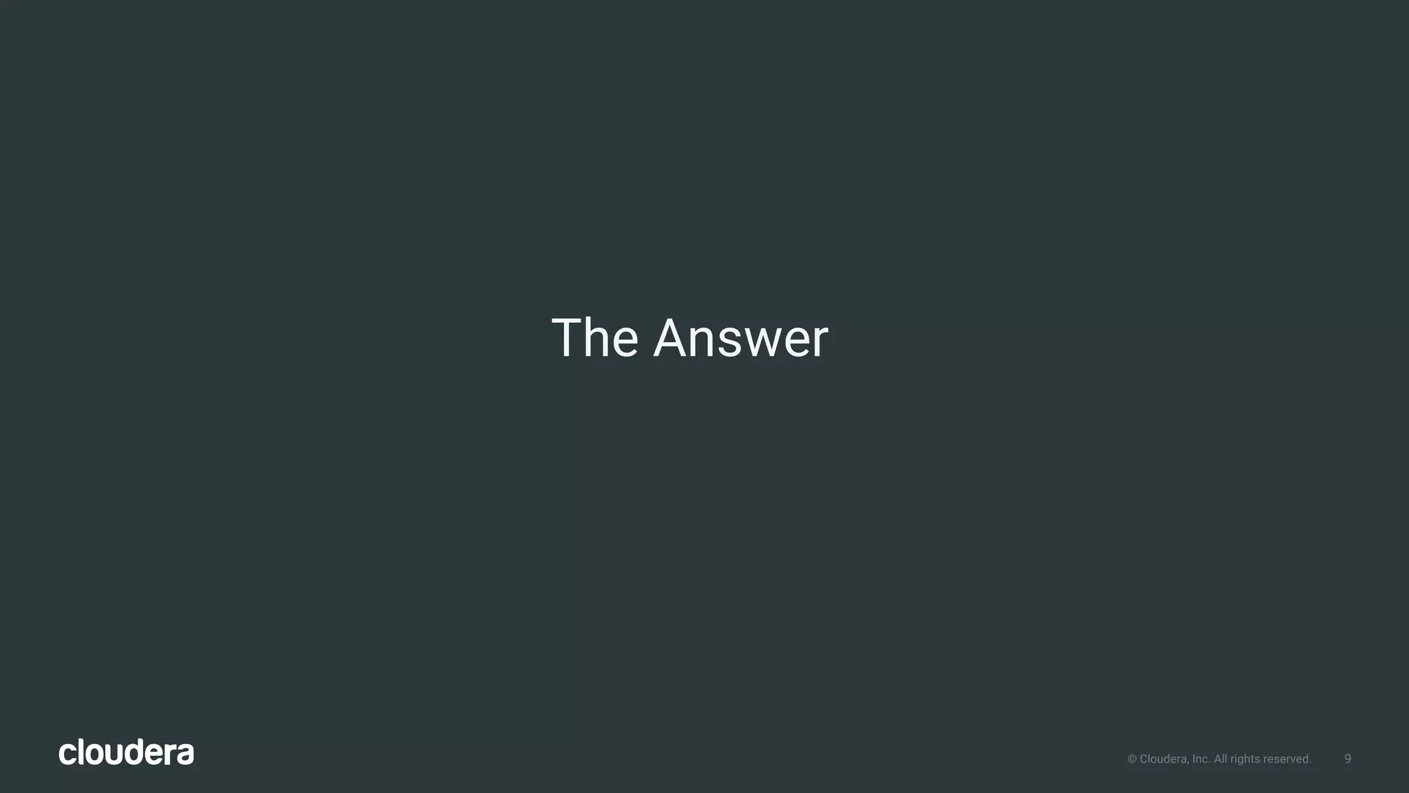 9© Cloudera, Inc. All rights reserved.
The Answer
 