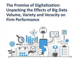 The Promise of Digitalization:
Unpacking the Effects of Big Data
Volume, Variety and Veracity on
Firm Performance
 