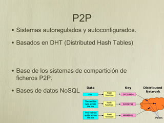 P2P
• Sistemas autoregulados y autoconfigurados.
• Basados en DHT (Distributed Hash Tables)


• Base de los sistemas de compartición de
 ficheros P2P.

• Bases de datos NoSQL
 