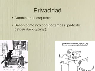 Privacidad
• Cambio en el esquema.
• Saben como nos comportamos (tipado de
 patos// duck-typing ).
 