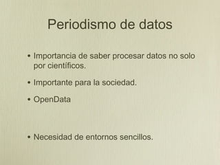 Periodismo de datos

• Importancia de saber procesar datos no solo
 por científicos.

• Importante para la sociedad.
• OpenData


• Necesidad de entornos sencillos.
 