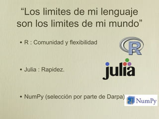 “Los limites de mi lenguaje
son los limites de mi mundo”
• R : Comunidad y flexibilidad


• Julia : Rapidez.


• NumPy (selección por parte de Darpa)
 