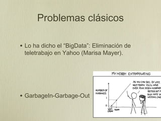 Problemas clásicos

• Lo ha dicho el “BigData”: Eliminación de
 teletrabajo en Yahoo (Marisa Mayer).




• GarbageIn-Garbage-Out
 