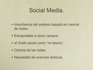 Social Media.

• Importancia del analisis basado en ciencia
 de redes.

• Extrapolable a otros campos.
• el Grafo social como “mi tesoro”.
• Ciencia de las redes.
• Necesidad de avances teóricos.
 