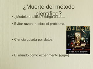 ¿Muerte del método
               científico?
• ¿Modelo analítico? tengo datos...
• Evitar razonar sobre el problema.


• Ciencia guiada por datos.


• El mundo como experimento (gripe)
 