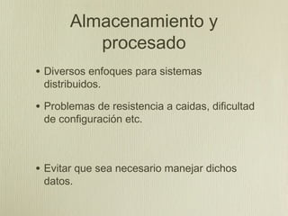 Almacenamiento y
          procesado
• Diversos enfoques para sistemas
 distribuidos.

• Problemas de resistencia a caidas, dificultad
 de configuración etc.



• Evitar que sea necesario manejar dichos
 datos.
 