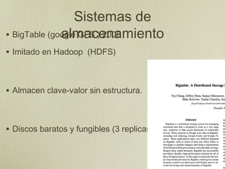 Sistemas de
              almacenamiento
• BigTable (google GFS ) 2006
• Imitado en Hadoop (HDFS)


• Almacen clave-valor sin estructura.


• Discos baratos y fungibles (3 replicas)
 