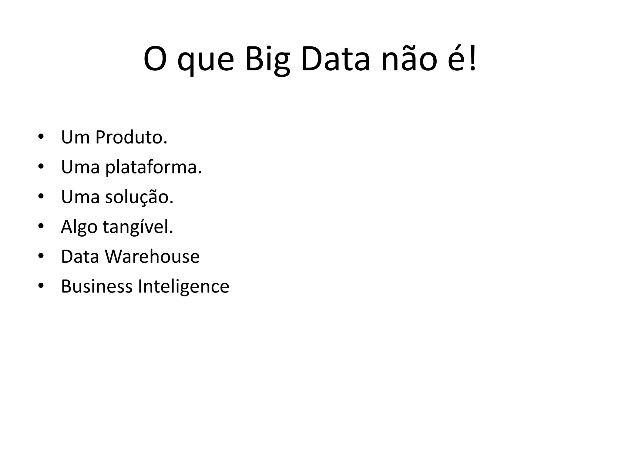 O que Big Data não é!
• Um Produto.
• Uma plataforma.
• Uma solução.
• Algo tangível.
• Data Warehouse
• Business Inteligence
 