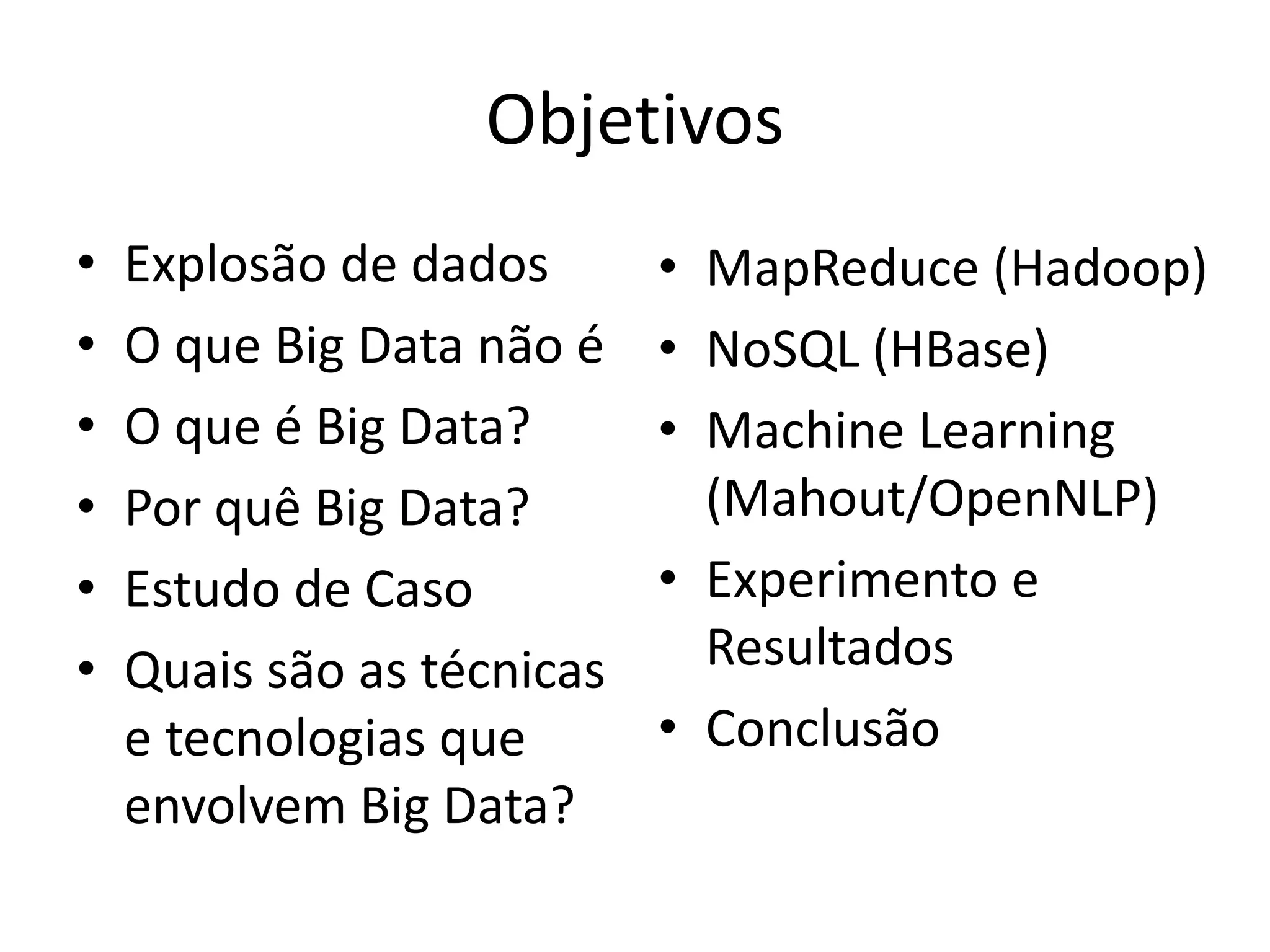 Objetivos
• Explosão de dados
• O que Big Data não é
• O que é Big Data?
• Por quê Big Data?
• Estudo de Caso
• Quais são as técnicas
e tecnologias que
envolvem Big Data?
• MapReduce (Hadoop)
• NoSQL (HBase)
• Machine Learning
(Mahout/OpenNLP)
• Experimento e
Resultados
• Conclusão
 