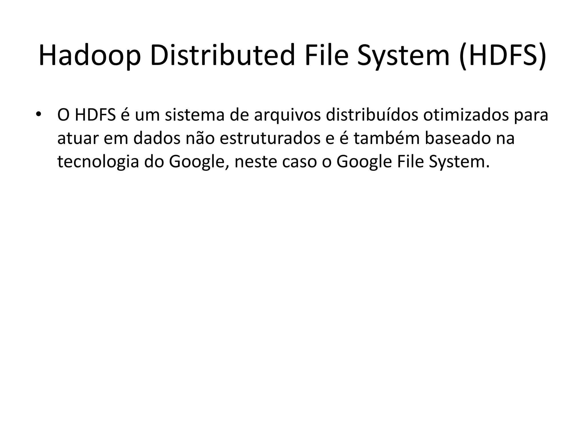 Hadoop Distributed File System (HDFS)
• O HDFS é um sistema de arquivos distribuídos otimizados para
atuar em dados não estruturados e é também baseado na
tecnologia do Google, neste caso o Google File System.
 