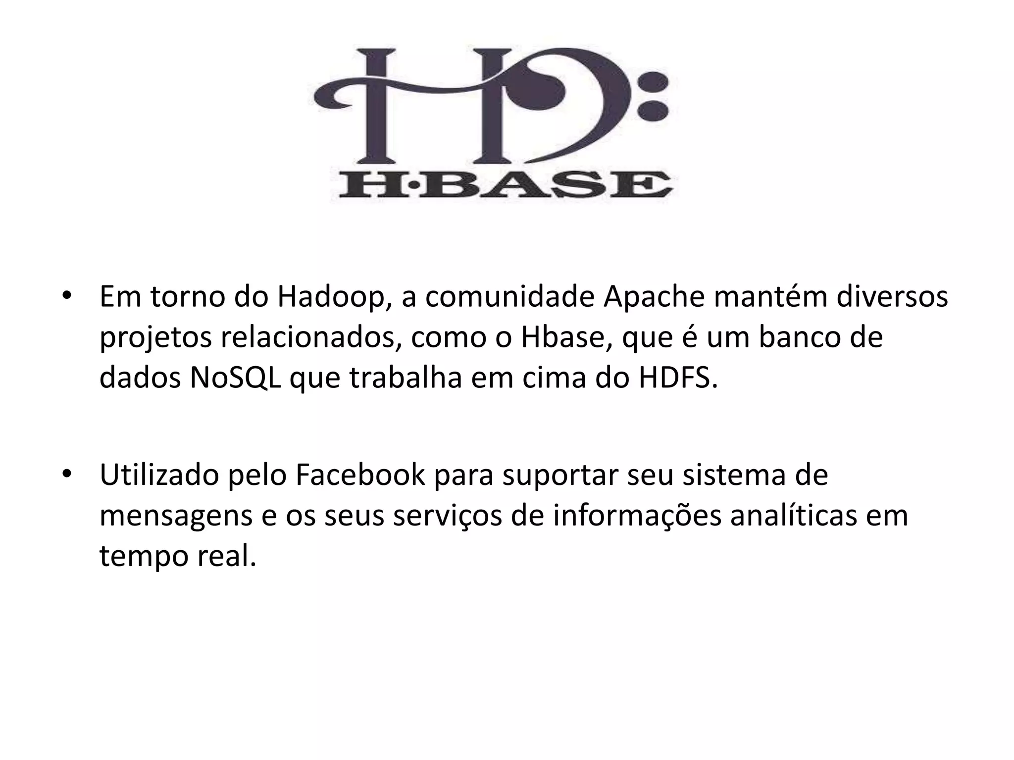 • Em torno do Hadoop, a comunidade Apache mantém diversos
projetos relacionados, como o Hbase, que é um banco de
dados NoSQL que trabalha em cima do HDFS.
• Utilizado pelo Facebook para suportar seu sistema de
mensagens e os seus serviços de informações analíticas em
tempo real.
 