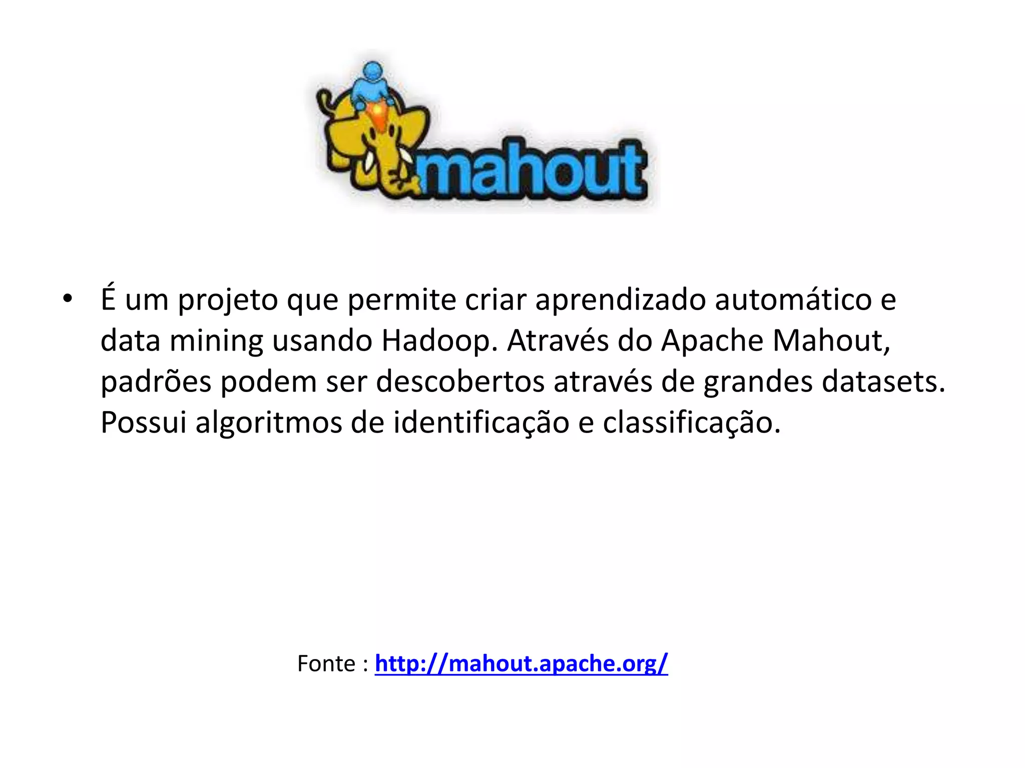 • É um projeto que permite criar aprendizado automático e
data mining usando Hadoop. Através do Apache Mahout,
padrões podem ser descobertos através de grandes datasets.
Possui algoritmos de identificação e classificação.
Fonte : http://mahout.apache.org/
 