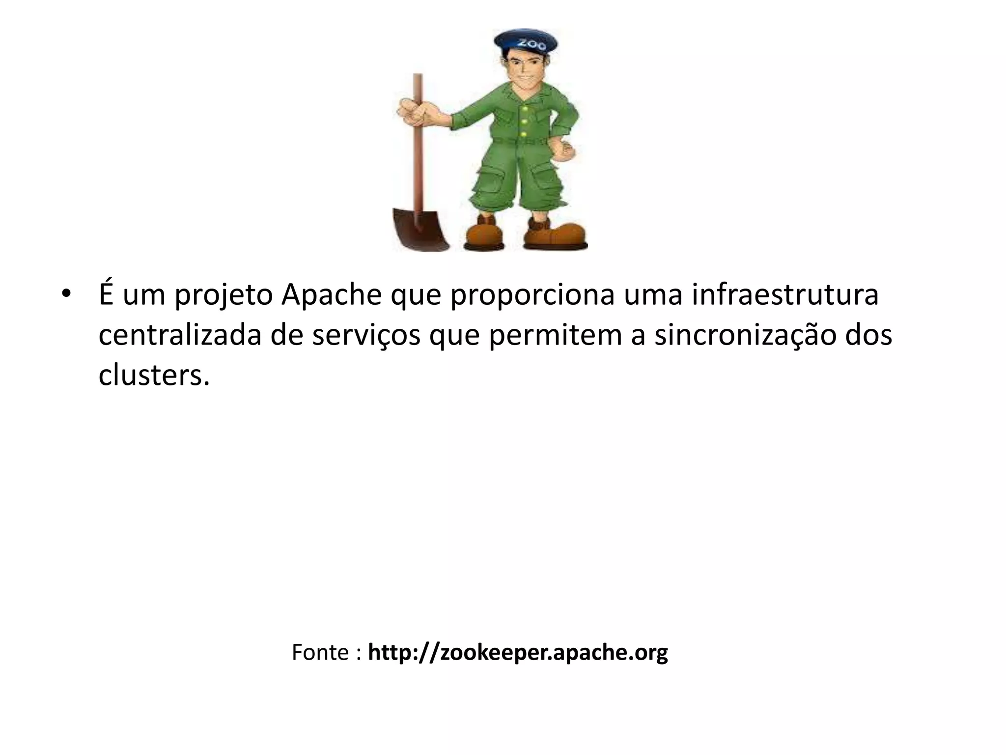 • É um projeto Apache que proporciona uma infraestrutura
centralizada de serviços que permitem a sincronização dos
clusters.
Fonte : http://zookeeper.apache.org
 