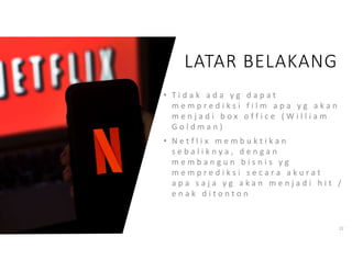 22
• T i d a k a d a y g d a p a t
m e m p r e d i k s i f i l m a p a y g a k a n
m e n j a d i b o x o f f i c e ( W i l l i a m
G o l d m a n )
• N e t f l i x m e m b u k t i k a n
s e b a l i k n y a , d e n g a n
m e m b a n g u n b i s n i s y g
m e m p r e d i k s i s e c a r a a k u r a t
a p a s a j a y g a k a n m e n j a d i h i t /
e n a k d i t o n t o n
LATAR BELAKANG
 
