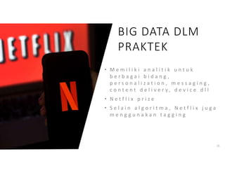 23
• M e m i l i k i a n a l i t i k u n t u k
b e r b a g a i b i d a n g ,
p e r s o n a l i z a t i o n , m e s s a g i n g ,
c o n t e n t d e l i v e r y , d e v i c e d l l
• N e t f l i x p r i z e
• S e l a i n a l g o r i t m a , N e t f l i x j u g a
m e n g g u n a k a n t a g g i n g
BIG DATA DLM
PRAKTEK
 