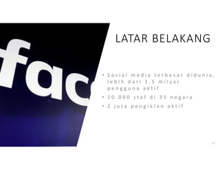 27
• S o s i a l m e d i a t e r b e s a r d i d u n i a ,
l e b i h d a r i 1 . 5 m i l y a r
p e n g g u n a a k t i f
• 1 0 . 0 0 0 s t a f d i 3 5 n e g a r a
• 2 j u t a p e n g i k l a n a k t i f
LATAR BELAKANG
 