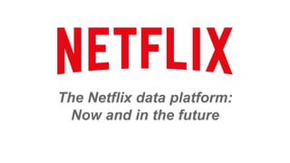 The Netflix data platform:
Now and in the future
 