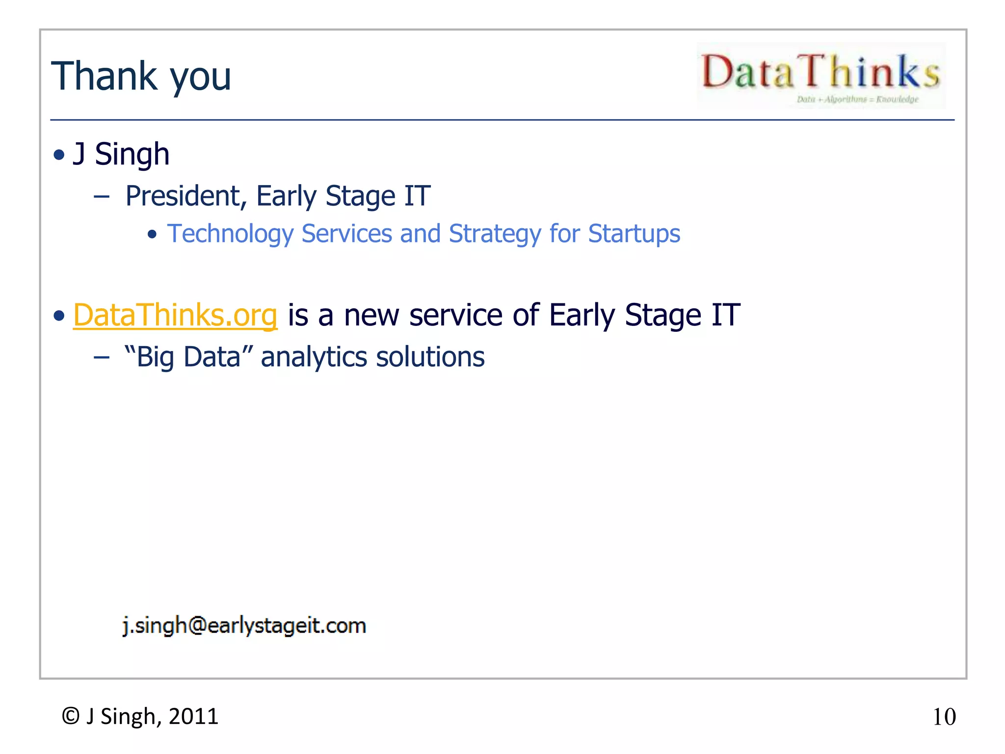 10
© J Singh, 2011 10
Thank you
• J Singh
– President, Early Stage IT
• Technology Services and Strategy for Startups
• DataThinks.org is a new service of Early Stage IT
– “Big Data” analytics solutions
 