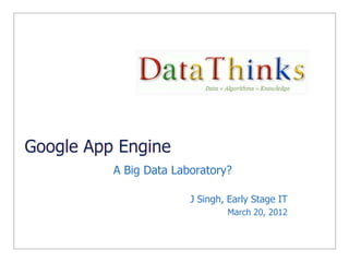 Google App Engine
A Big Data Laboratory?
J Singh, Early Stage IT
March 20, 2012
 