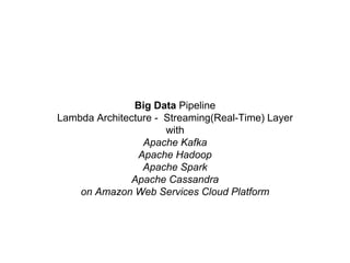 Big Data Pipeline
Lambda Architecture - Streaming(Real-Time) Layer
with
Apache Kafka
Apache Hadoop
Apache Spark
Apache Cassandra
on Amazon Web Services Cloud Platform
 