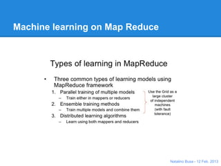 Machine Learning: Use Cases

 E-Commerce / E-Tailing
 ● Product Recommendation Engines
 ● Cross Channel Analytics
 ● Events/Activity Behavior Segmentation

 Product Marketing
 ● Campaign management and optimization
 ● Market and consumer segmentations
 ● Pricing Optimization

 Customer Marketing
 ● Customer Churn Management
 ● (Mobile) User Behavior Prediction
 ● Offer Personalization


                                           Natalino Busa - 12 Feb. 2013
 