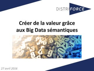 Créer de la valeur grâce
aux Big Data sémantiques
27 avril 2016
 
