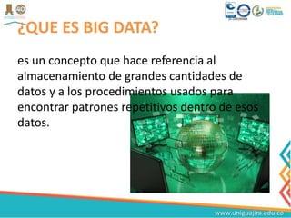 ¿QUE ES BIG DATA?
es un concepto que hace referencia al
almacenamiento de grandes cantidades de
datos y a los procedimientos usados para
encontrar patrones repetitivos dentro de esos
datos.
 