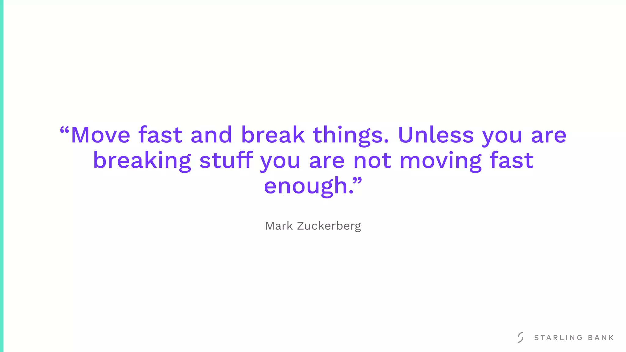 “Move fast and break things. Unless you are
breaking stuff you are not moving fast
enough.”
Mark Zuckerberg
 