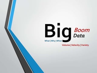 BigData
Boom
Volume |Velocity |Variety
What |Why |When
 