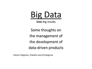 Big Data
                        little big results

                 Some thoughts on
                the management of
                the development of
                data-driven products
- Steven Stegman, linkedin.com/in/stegman
 