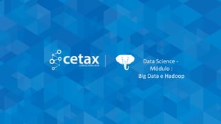 CETAX - All Rights Reserved
Data Science -
Módulo :
Big Data e Hadoop
 