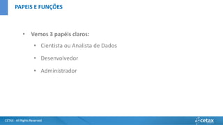 CETAX - All Rights Reserved
• Vemos 3 papéis claros:
• Cientista ou Analista de Dados
• Desenvolvedor
• Administrador
PAPEIS E FUNÇÕES
 