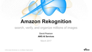 © 2016, Amazon Web Services, Inc. or its Affiliates. All rights reserved.
David Pearson
AWS AI Services
March 2017
Amazon Rekognition
search, verify, and organize millions of images
 