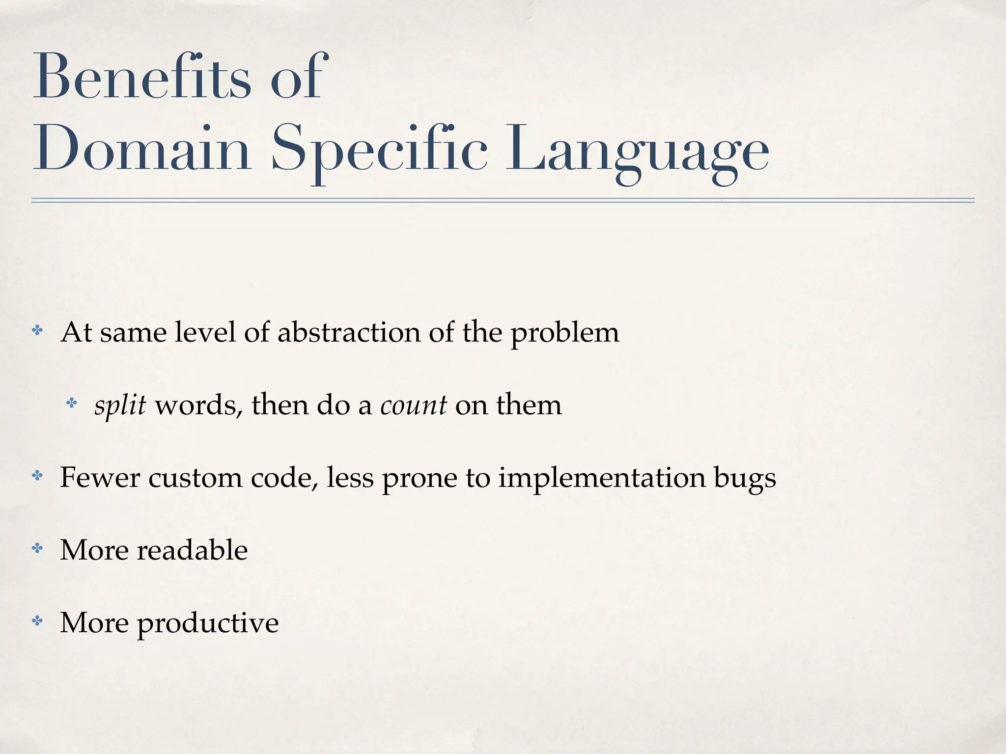 Benefits of
Domain Specific Language

✤   At same level of abstraction of the problem

    ✤   split words, then do a count on them

✤   Fewer custom code, less prone to implementation bugs

✤   More readable

✤   More productive
 