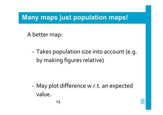 Many maps just population maps!
A better map:
‐ Takes population size into account (e.g.
by making figures relative)

‐ May plot difference w.r.t. an expected
value.
13

 