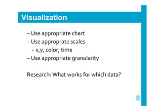 Visualization
– Use appropriate chart
– Use approprate scales
‐ x,y, color, time
– Use appropriate granularity
Research: What works for which data?

 