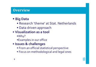 Overview

• Big Data
• Research ‘theme’ at Stat. Netherlands
• Data driven approach
• Visualization as a tool
•Why?
•Examples in our office

• Issues & challenges
• From an official statistical perspective
• Focus on methodological and legal ones
2

 