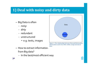 1) Deal with noisy and dirty data
– Big Data is often
‐ noisy
‐ dirty
‐ redundant
‐ unstructured
• e.g. texts, images
– How to extract information
from Big data?
‐ In the best/most efficient way
30

 