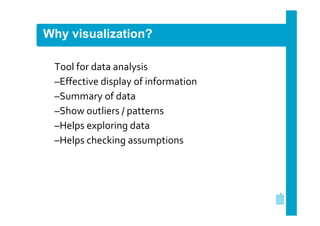 Why visualization?
Tool for data analysis
–Effective display of information
–Summary of data
–Show outliers / patterns
–Helps exploring data
–Helps checking assumptions

 