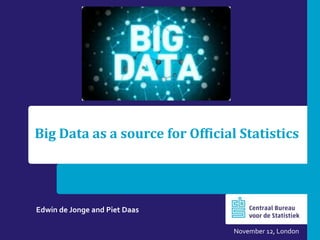 Big Data as a source for Official Statistics

Edwin de Jonge and Piet Daas
November 12, London

 