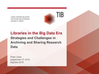 Peter Löwe
September 27 2016
BigData 2016
Libraries in the Big Data Era
Strategies and Challenges in
Archiving and Sharing Research
Data
 