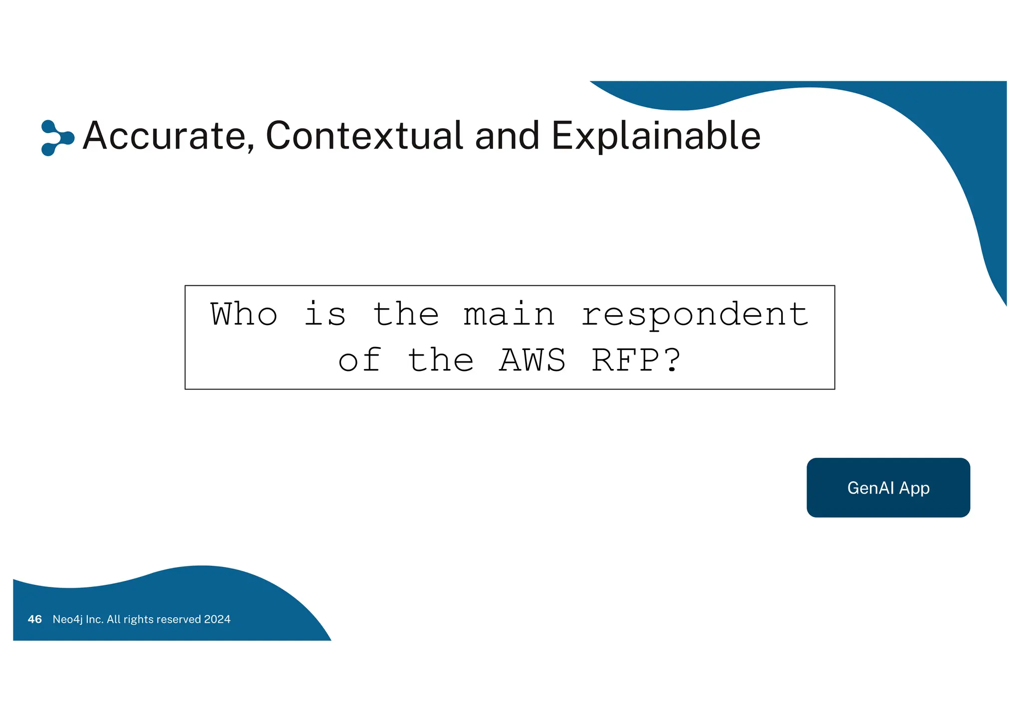 Accurate, Contextual and Explainable
46 Neo4j Inc. All rights reserved 2024
GenAI App
Who is the main respondent
of the AWS RFP?
 