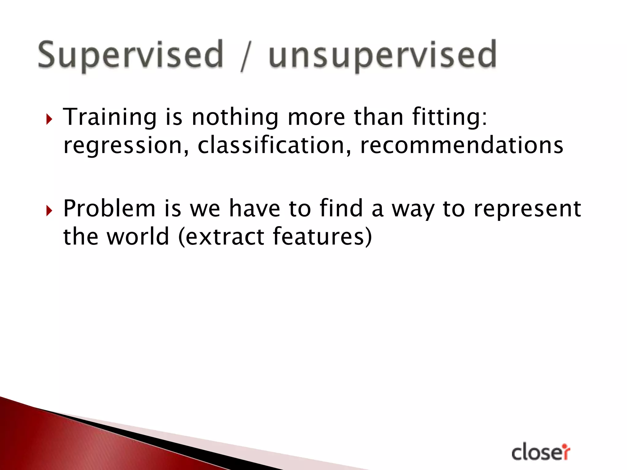 



Training is nothing more than fitting:
regression, classification, recommendations
Problem is we have to find a way to represent
the world (extract features)

 