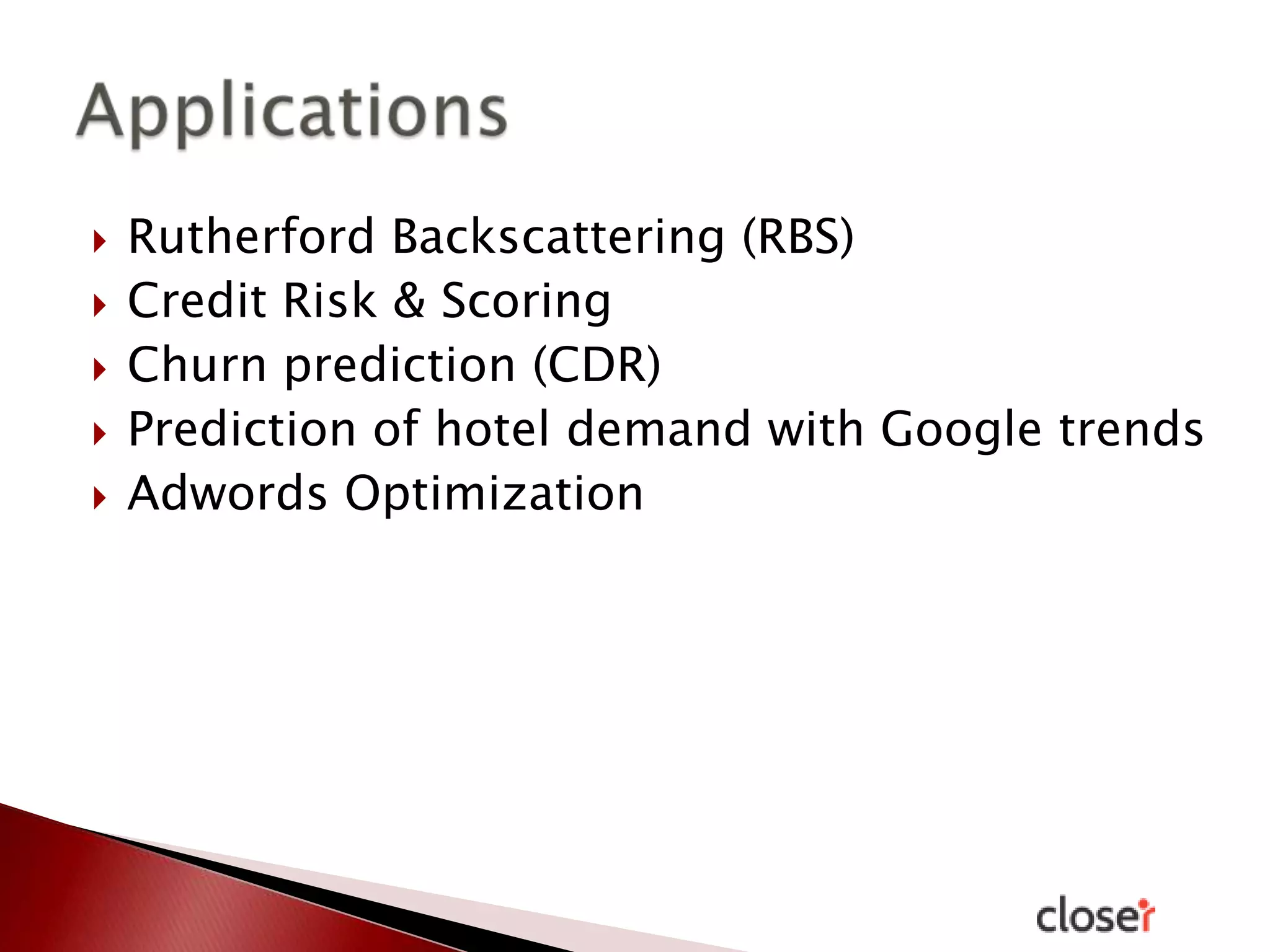 





Rutherford Backscattering (RBS)
Credit Risk & Scoring
Churn prediction (CDR)
Prediction of hotel demand with Google trends
Adwords Optimization

 