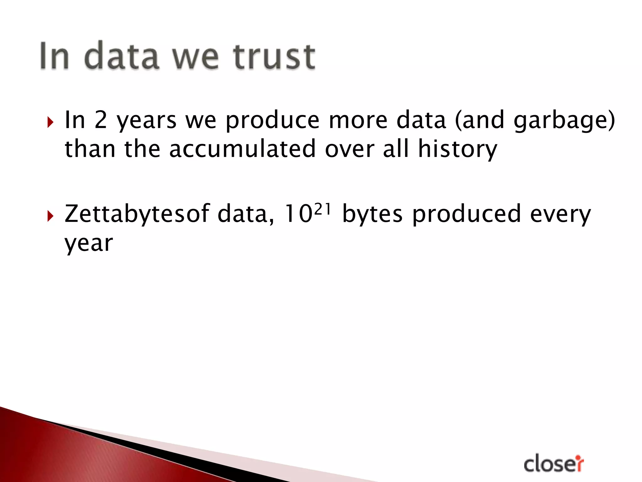 



In 2 years we produce more data (and garbage)
than the accumulated over all history
Zettabytesof data, 1021 bytes produced every
year

 
